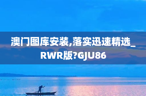 澳门图库安装,落实迅速精选_RWR版?GJU86