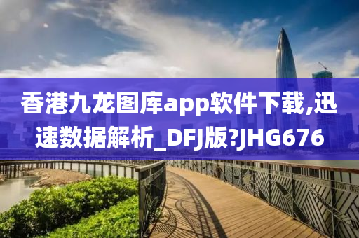 香港九龙图库app软件下载,迅速数据解析_DFJ版?JHG676