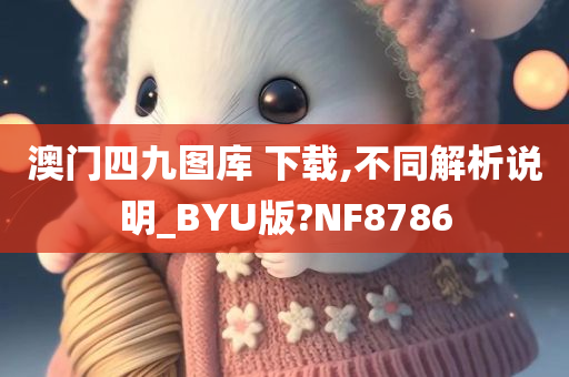 澳门四九图库 下载,不同解析说明_BYU版?NF8786