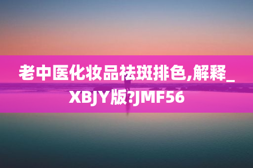 老中医化妆品祛斑排色,解释_XBJY版?JMF56