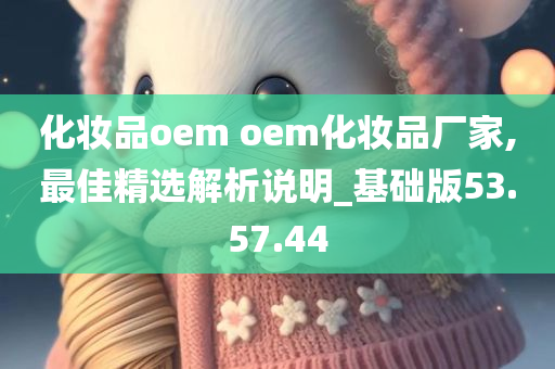 化妆品oem oem化妆品厂家,最佳精选解析说明_基础版53.57.44