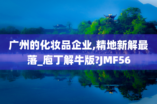 广州的化妆品企业,精地新解最落_庖丁解牛版?JMF56