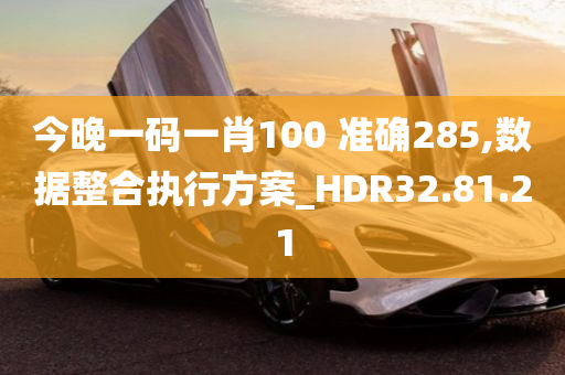 今晚一码一肖100 准确285,数据整合执行方案_HDR32.81.21