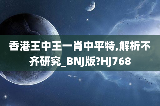 香港王中王一肖中平特,解析不齐研究_BNJ版?HJ768