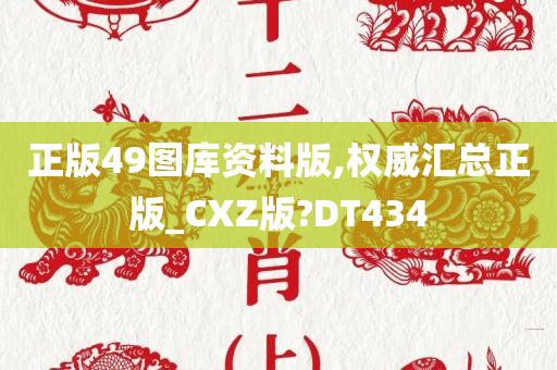 正版49图库资料版,权威汇总正版_CXZ版?DT434