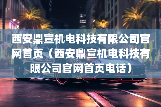 西安鼎宣机电科技有限公司官网首页（西安鼎宣机电科技有限公司官网首页电话）