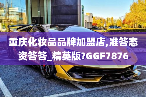 重庆化妆品品牌加盟店,准答态资答答_精英版?GGF7876