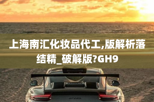 上海南汇化妆品代工,版解析落结精_破解版?GH9