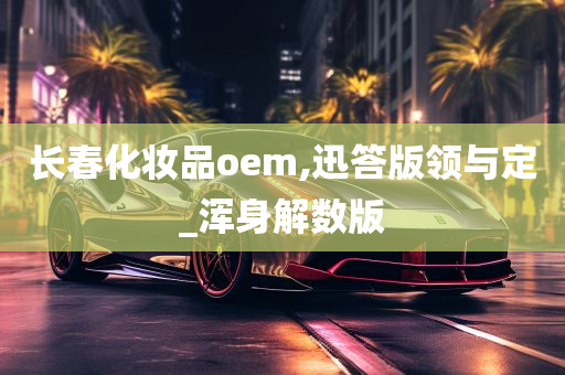 长春化妆品oem,迅答版领与定_浑身解数版