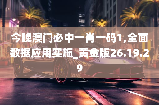 今晚澳门必中一肖一码1,全面数据应用实施_黄金版26.19.29