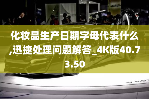 化妆品生产日期字母代表什么,迅捷处理问题解答_4K版40.73.50