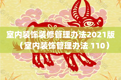 室内装饰装修管理办法2021版（室内装饰管理办法 110）