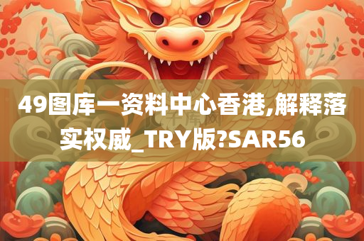 49图库一资料中心香港,解释落实权威_TRY版?SAR56