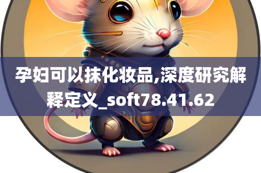 孕妇可以抹化妆品,深度研究解释定义_soft78.41.62