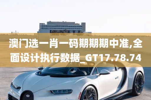 澳门选一肖一码期期期中准,全面设计执行数据_GT17.78.74