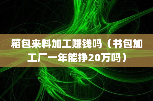 箱包来料加工赚钱吗（书包加工厂一年能挣20万吗）