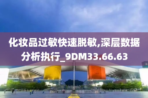 化妆品过敏快速脱敏,深层数据分析执行_9DM33.66.63