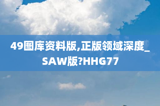 49图库资料版,正版领域深度_SAW版?HHG77