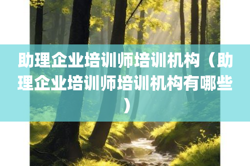 助理企业培训师培训机构（助理企业培训师培训机构有哪些）