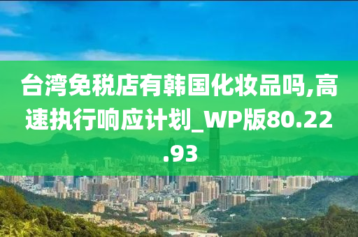 台湾免税店有韩国化妆品吗,高速执行响应计划_WP版80.22.93