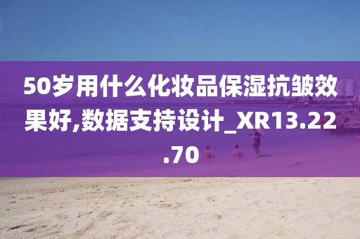 50岁用什么化妆品保湿抗皱效果好,数据支持设计_XR13.22.70