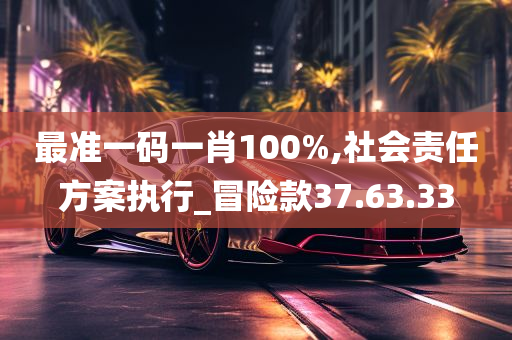 最准一码一肖100%,社会责任方案执行_冒险款37.63.33