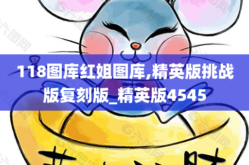 118图库红姐图库,精英版挑战版复刻版_精英版4545