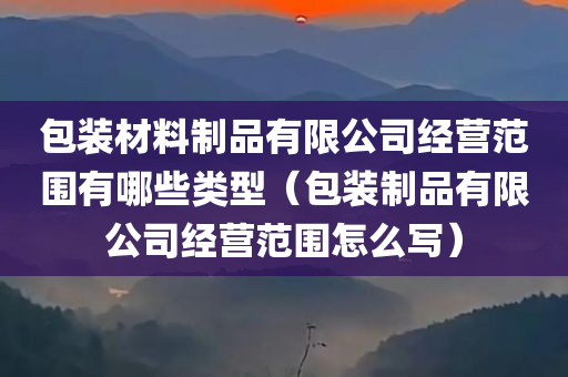 包装材料制品有限公司经营范围有哪些类型（包装制品有限公司经营范围怎么写）