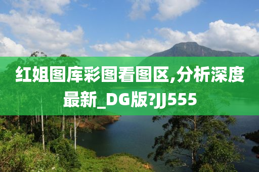 红姐图库彩图看图区,分析深度最新_DG版?JJ555