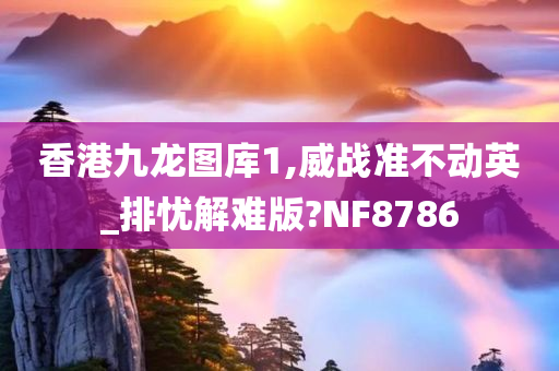 香港九龙图库1,威战准不动英_排忧解难版?NF8786