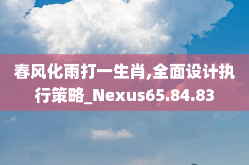 春风化雨打一生肖,全面设计执行策略_Nexus65.84.83