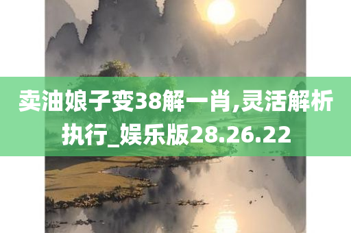 卖油娘子变38解一肖,灵活解析执行_娱乐版28.26.22