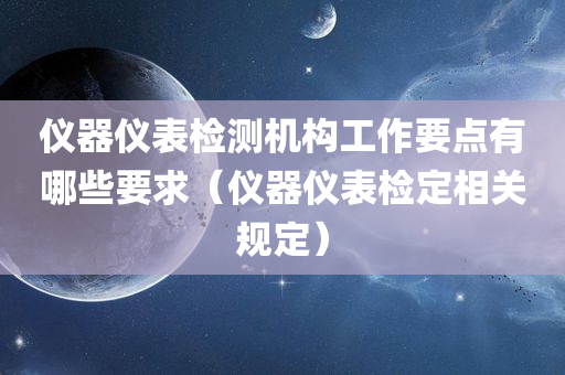 仪器仪表检测机构工作要点有哪些要求（仪器仪表检定相关规定）