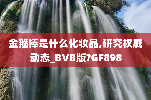 金箍棒是什么化妆品,研究权威动态_BVB版?GF898