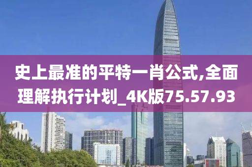 史上最准的平特一肖公式,全面理解执行计划_4K版75.57.93