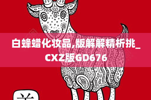 白蜂蜡化妆品,版解解精析挑_CXZ版GD676