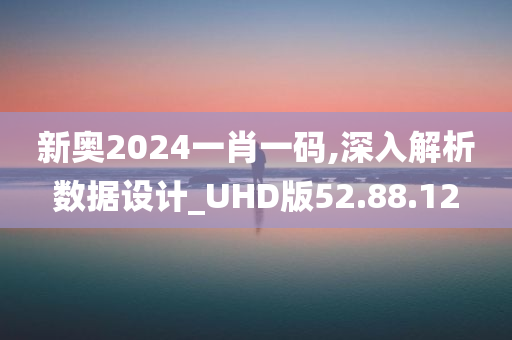 新奥2024一肖一码,深入解析数据设计_UHD版52.88.12