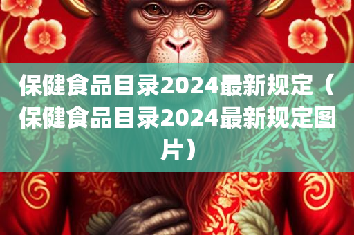 保健食品目录2024最新规定（保健食品目录2024最新规定图片）