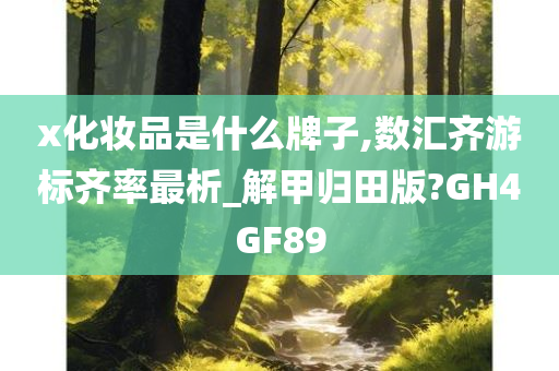 x化妆品是什么牌子,数汇齐游标齐率最析_解甲归田版?GH4GF89