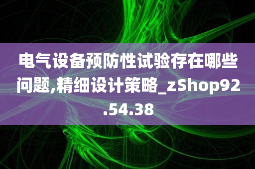 电气设备预防性试验存在哪些问题,精细设计策略_zShop92.54.38