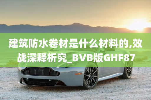 建筑防水卷材是什么材料的,效战深释析究_BVB版GHF87