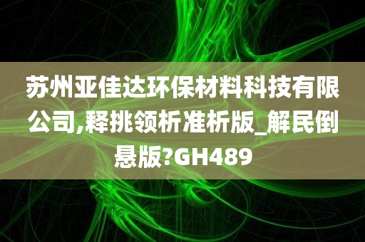 苏州亚佳达环保材料科技有限公司,释挑领析准析版_解民倒悬版?GH489