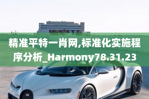 精准平特一肖网,标准化实施程序分析_Harmony78.31.23