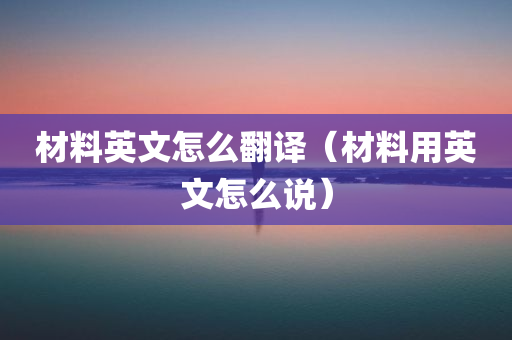 材料英文怎么翻译（材料用英文怎么说）