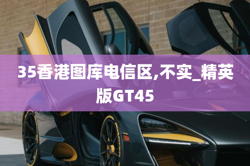 35香港图库电信区,不实_精英版GT45