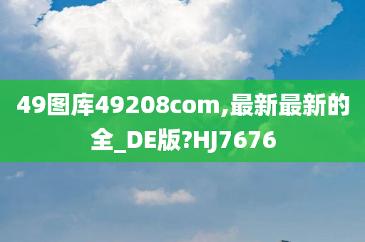 49图库49208com,最新最新的全_DE版?HJ7676