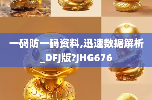 一码防一码资料,迅速数据解析_DFJ版?JHG676