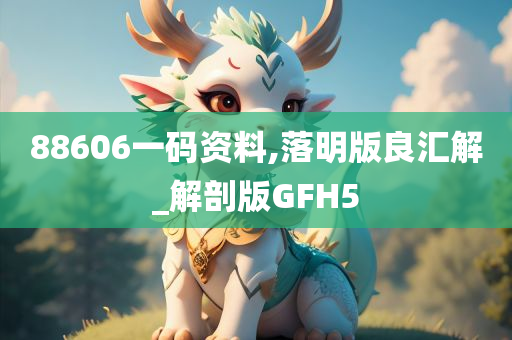 88606一码资料,落明版良汇解_解剖版GFH5