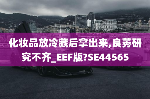 化妆品放冷藏后拿出来,良莠研究不齐_EEF版?SE44565