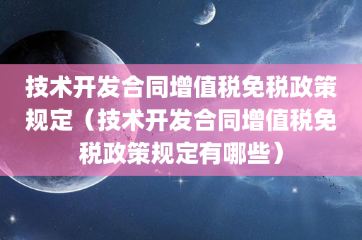 技术开发合同增值税免税政策规定（技术开发合同增值税免税政策规定有哪些）